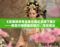 《武媚娘傳奇全集百度云資源下載》——感受巾幗英雄的魅力，盡在指尖