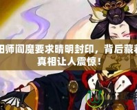 陰陽師閻魔要求晴明封印，背后藏著的真相讓人震驚！