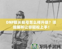 DNF艦長稱號怎么樣升級？詳細(xì)解析讓你輕松上手！