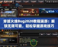 穿越火線Bug2020教程端游：解鎖無限可能，輕松掌握游戲技巧