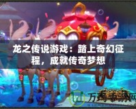 龍之傳說游戲：踏上奇幻征程，成就傳奇夢想