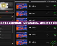“CF刷槍永久英雄武器軟件：玩轉(zhuǎn)端游網(wǎng)頁版，讓你輕松擁有超強(qiáng)裝備”