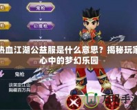 熱血江湖公益服是什么意思？揭秘玩家心中的夢幻樂園