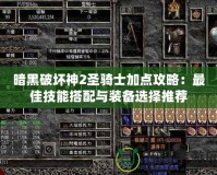 暗黑破壞神2圣騎士加點攻略：最佳技能搭配與裝備選擇推薦