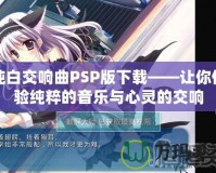 純白交響曲PSP版下載——讓你體驗(yàn)純粹的音樂與心靈的交響