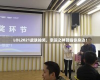 LOL2021皮膚抽獎(jiǎng)，幸運(yùn)之神降臨你身邊！