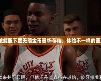 2k20破解版下載無限金幣豪華存檔，體驗不一樣的籃球世界