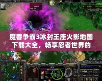 魔獸爭霸3冰封王座火影地圖下載大全，暢享忍者世界的激情對決！