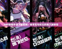 DNF韓服手游下載官網：暢享無與倫比的地下城體驗