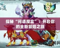 探秘“問道魔盒”：開啟你的全新冒險之旅