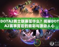 DOTA2勇士聯(lián)賽是什么？揭秘DOTA2賽事背后的精彩與激動人心