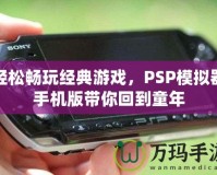 輕松暢玩經典游戲，PSP模擬器手機版帶你回到童年