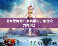 《大荒傳奇：女媧重生，創(chuàng)世之力再現(xiàn)》