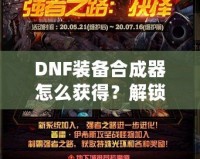 DNF裝備合成器怎么獲得？解鎖最強裝備的秘密武器！