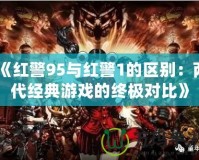 《紅警95與紅警1的區(qū)別：兩代經(jīng)典游戲的終極對(duì)比》