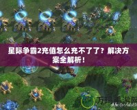 星際爭霸2充值怎么充不了了？解決方案全解析！