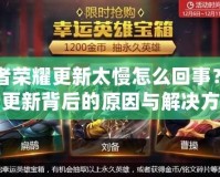 王者榮耀更新太慢怎么回事？揭秘更新背后的原因與解決方法