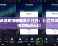 360游戲加速器怎么打開：讓你的游戲體驗暢通無阻