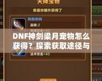 DNF神劍梁月寵物怎么獲得？探索獲取途徑與玩法技巧！