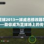 實況足球2013一球成名修改器怎么用——助你成為足球場上的傳奇