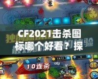 CF2021擊殺圖標(biāo)哪個好看？探秘最具視覺沖擊力的圖標(biāo)設(shè)計！