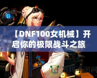 【DNF100女機(jī)械】開啟你的極限戰(zhàn)斗之旅，掌控未來！