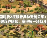 帝國時(shí)代2征服者兵種克制關(guān)系：掌握兵種搭配，贏得每一場戰(zhàn)斗