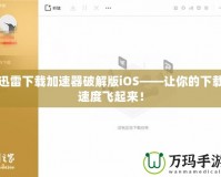 迅雷下載加速器破解版iOS——讓你的下載速度飛起來！