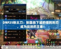 DNF25粉太刀：制霸地下城的鋒利利刃，成為戰(zhàn)場的王者！