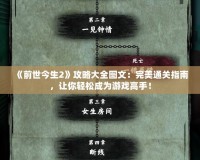 《前世今生2》攻略大全圖文：完美通關(guān)指南，讓你輕松成為游戲高手！