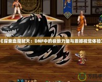 《探索血魔弒天：DNF中的極致力量與震撼視覺體驗》