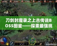 刀劍封魔錄之上古傳說BOSS圖鑒——探索最強挑戰(zhàn)，揭開神秘面紗