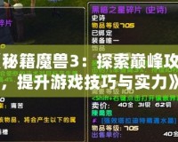 《秘籍魔獸3：探索巔峰攻略，提升游戲技巧與實(shí)力》