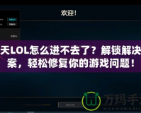 今天LOL怎么進不去了？解鎖解決方案，輕松修復你的游戲問題！