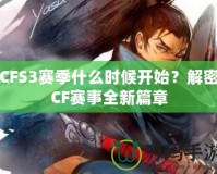 CFS3賽季什么時(shí)候開始？解密CF賽事全新篇章