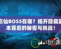 忘仙BOSS在哪？揭開隱藏副本背后的秘密與挑戰(zhàn)！