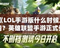 《LOL手游版什么時(shí)候上線？英雄聯(lián)盟手游正式登場(chǎng)的震撼時(shí)刻！》