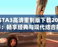 GTA3高清重制版下載2023：暢享經(jīng)典與現(xiàn)代結(jié)合的完美體驗(yàn)