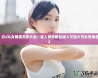 《LOL女英雄名字大全：深入探索那些迷人又強大的女性角色》