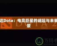 納達(dá)Dota：電競巨星的崛起與未來前景