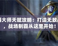 武器大師天賦攻略：打造無敵戰(zhàn)力，戰(zhàn)場制霸從這里開始！