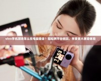 vivo手機游戲怎么在電腦登錄？輕松跨平臺暢玩，享受更大屏幕體驗！