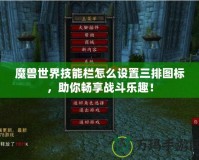 魔獸世界技能欄怎么設(shè)置三排圖標(biāo)，助你暢享戰(zhàn)斗樂趣！