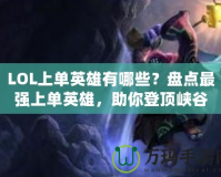 LOL上單英雄有哪些？盤點最強(qiáng)上單英雄，助你登頂峽谷！