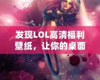 發(fā)現(xiàn)LOL高清福利壁紙，讓你的桌面煥然一新！