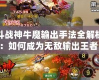 斗戰(zhàn)神牛魔輸出手法全解析：如何成為無(wú)敵輸出王者！