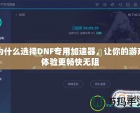 為什么選擇DNF專用加速器，讓你的游戲體驗更暢快無阻