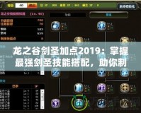 龍之谷劍圣加點2019：掌握最強劍圣技能搭配，助你制霸戰(zhàn)場！