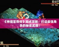 《神魔至尊傳》加點攻略：打造最強角色的秘密武器！