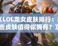 《LOL龍女皮膚排行：哪些皮膚值得你擁有？》